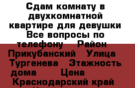 Сдам комнату в двухкомнатной квартире для девушки.Все вопросы по телефону. › Район ­ Прикубанский › Улица ­ Тургенева › Этажность дома ­ 5 › Цена ­ 6 000 - Краснодарский край, Краснодар г. Недвижимость » Квартиры аренда   . Краснодарский край,Краснодар г.